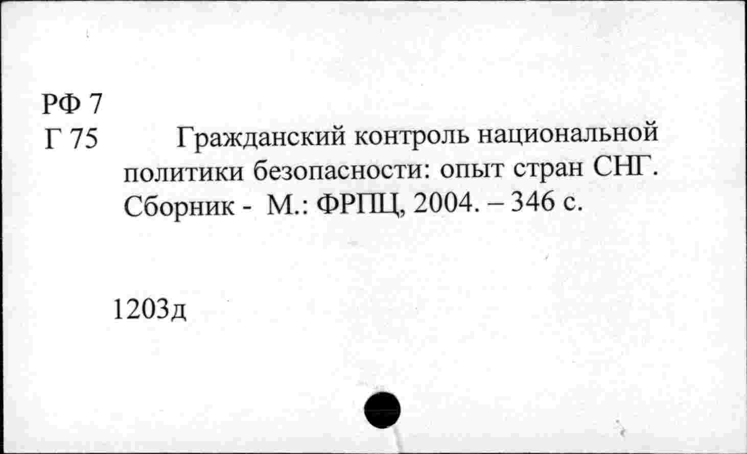 ﻿РФ 7
Г 75 Гражданский контроль национальной политики безопасности: опыт стран СНГ. Сборник - М.: ФРПЦ, 2004. - 346 с.
1203д